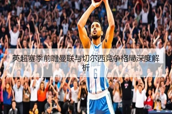 英超赛季前瞻曼联与切尔西竞争格局深度解析